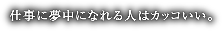 仕事に夢中になれる人はカッコいい。