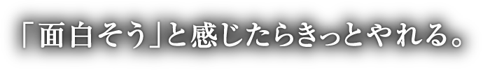 「面白そう」と感じたらきっとやれる。