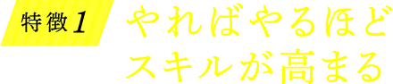 特徴1 やればやるほどスキルが高まる