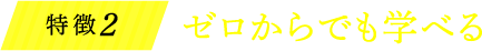 特徴2 ゼロからでも学べる