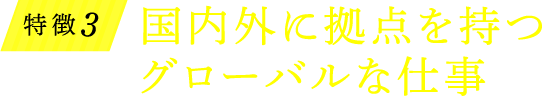 特徴3 国内外に拠点を持つグローバルな仕事